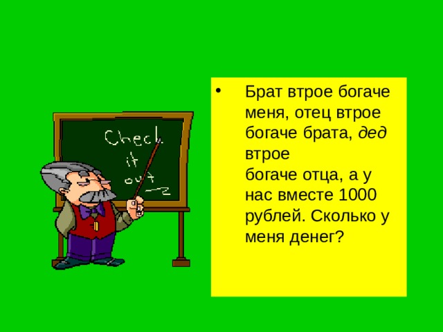 Брат втрое богаче меня, отец втрое богаче брата, дед втрое  богаче отца, а у нас вместе 1000 рублей. Сколько у меня денег? 