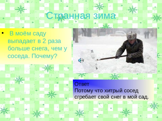 Странная зима  В моём саду выпадает в 2 раза больше снега, чем у соседа. Почему? Ответ Потому что хитрый сосед сгребает свой снег в мой сад. 
