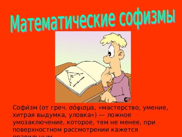 Каждому победителю 3 балла. Софи́зм (от греч. σόφισμα, «мастерство, умение, хитрая выдумка, уловка») — ложное умозаключение, которое, тем не менее, при поверхностном рассмотрении кажется правильным. 