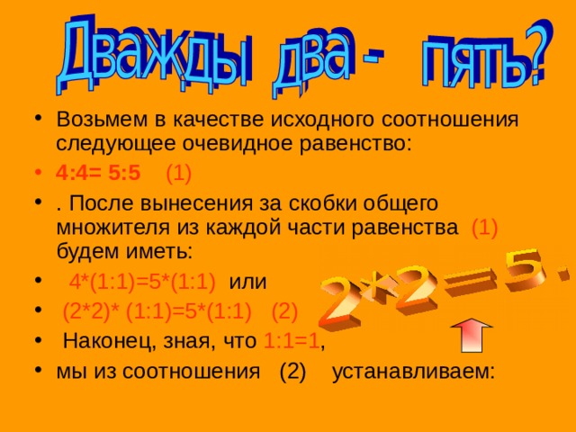 Возьмем в качестве исходного соотношения следующее очевидное равенство: 4:4= 5:5  (1) . После вынесения за скобки общего множителя из каждой части равенства (1) будем иметь:  4*(1:1)=5*(1:1) или  (2*2)* (1:1)=5*(1:1)  (2)   Наконец, зная, что 1:1=1 , мы из соотношения (2) устанавливаем: 