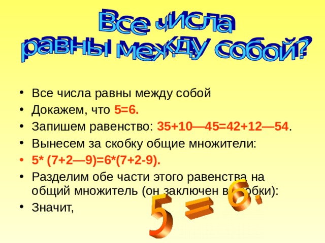 Все числа равны между собой Докажем, что 5=6. Запишем равенство: 35+10—45=42+12—54 . Вынесем за скобку общие множители: 5* (7+2—9)= 6* (7+2-9). Разделим обе части этого равенства на общий множитель (он заключен в скобки): Значит, 