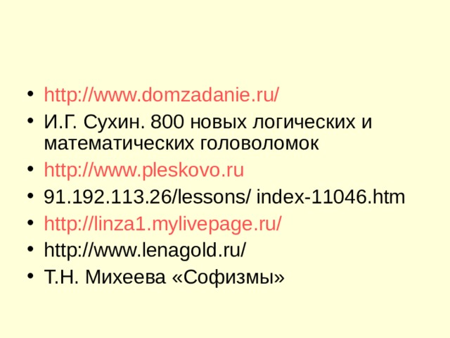 http://www.domzadanie.ru/ И.Г. Сухин. 800 новых логических и математических головоломок http://www.pleskovo.ru 91.192.113.26/lessons/ index-11046.htm http://linza1.mylivepage.ru/ http://www.lenagold.ru/ Т.Н. Михеева «Софизмы»   