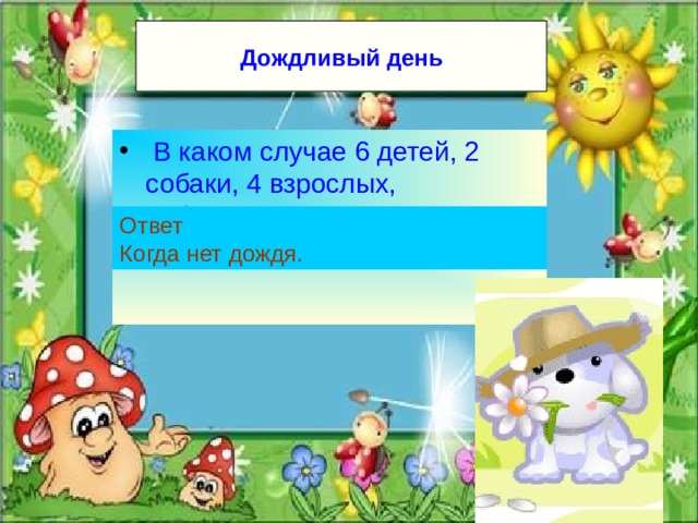 Дождливый  день  В каком случае 6 детей, 2 собаки, 4 взрослых, забравшись под один зонтик, не намокнут? Ответ Когда нет дождя. 