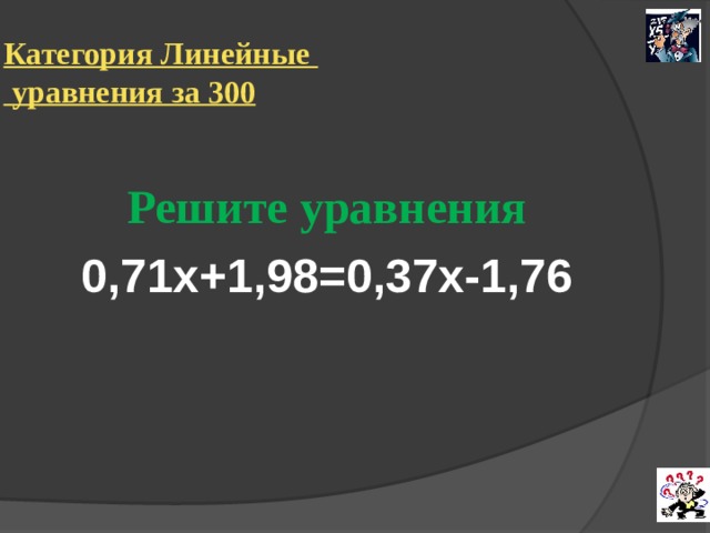 Категория Линейные  уравнения за 300 Решите уравнения 0,71х+1,98=0,37х-1,76 