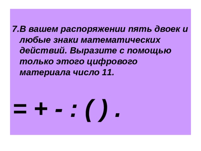  7.В вашем распоряжении пять двоек и любые знаки математических действий. Выразите с помощью только этого цифрового материала число 11.  = + - : ( ) .    