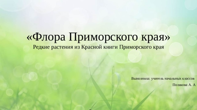 «Флора Приморского края»  Редкие растения из Красной книги Приморского края Выполнила: учитель начальных классов Полякова А. А г. Владивосток  