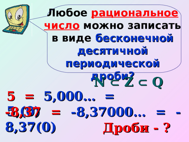 Любое рациональное число можно записать в виде бесконечной десятичной периодической дроби? N  Z  Q 5 = 5,000… = 5,(0) -8,37 = -8,37000… = -8,37(0) Дроби - ? 