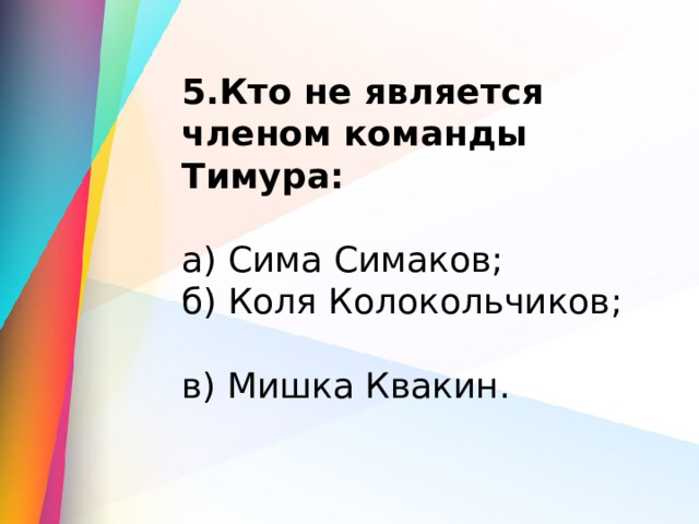 5.Кто не является членом команды Тимура:  а) Сима Симаков;             б) Коля Колокольчиков;       в) Мишка Квакин. 