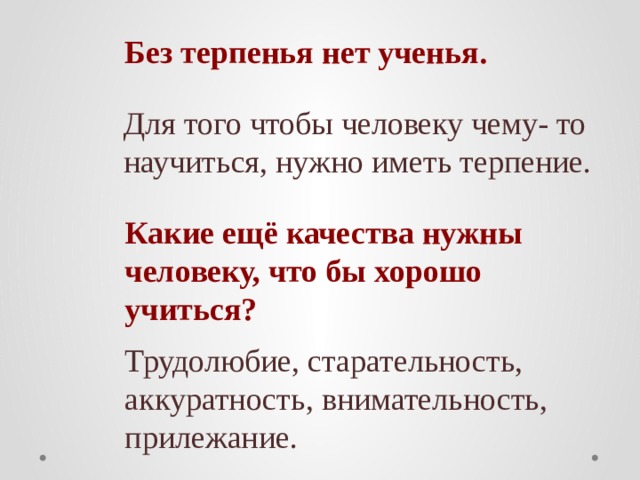 Без терпенья нет ученья. Для того чтобы человеку чему- то научиться, нужно иметь терпение. Какие ещё качества нужны человеку, что бы хорошо учиться? Трудолюбие, старательность, аккуратность, внимательность, прилежание. 