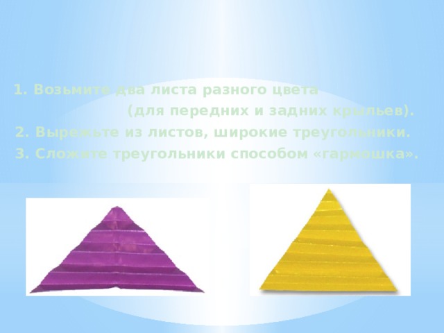 1. Возьмите два листа разного цвета  (для передних и задних крыльев). 2. Вырежьте из листов, широкие треугольники. 3. Сложите треугольники способом «гармошка». 