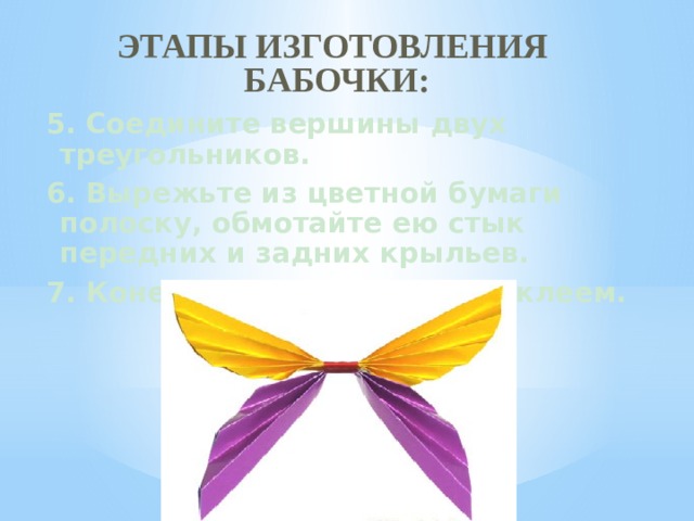 Этапы изготовления  бабочки: 5. Соедините вершины двух треугольников. 6. Вырежьте из цветной бумаги полоску, обмотайте ею стык передних и задних крыльев. 7. Конец полоски закрепите клеем. 