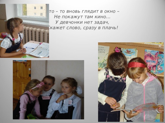 Кто – то вновь глядит в окно –  Не покажут там кино…  У девчонки нет задач,  Скажет слово, сразу в плачь! 