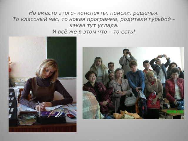 Но вместо этого- конспекты, поиски, решенья.  То классный час, то новая программа, родители гурьбой – какая тут услада.  И всё же в этом что – то есть!  