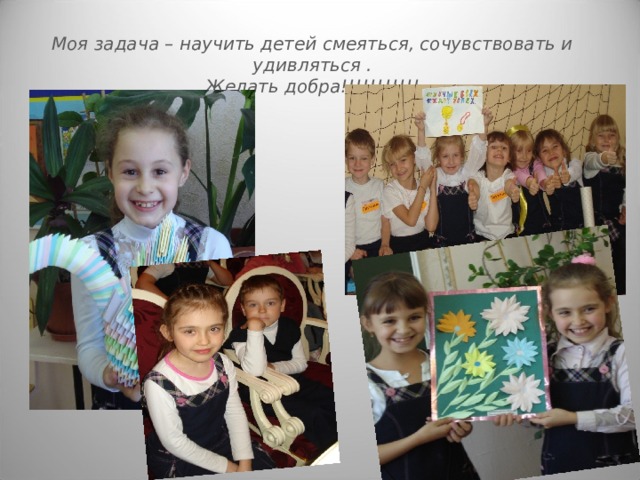 Моя задача – научить детей смеяться, сочувствовать и удивляться .  Желать добра!!!!!!!!!!!   