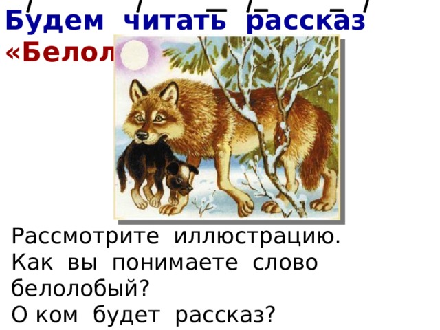 Будем читать рассказ «Белолобый» Рассмотрите иллюстрацию. Как вы понимаете слово белолобый? О ком будет рассказ? Кого автор назвал Белолобый? 