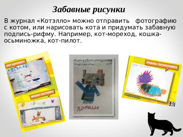 Забавные рисунки В журнал «Котэлло» можно отправить фотографию с котом, или нарисовать кота и придумать забавную подпись-рифму. Например, кот-мореход, кошка-осьминожка, кот-пилот.  