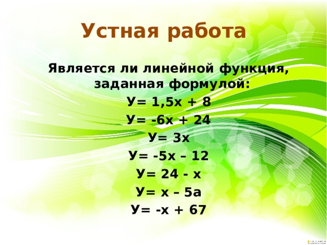 Устная работа Является ли линейной функция, заданная формулой: У= 1,5х + 8 У= -6х + 24 У= 3х У= -5х – 12 У= 24 - х У= х – 5а У= -х + 67 