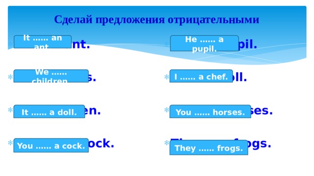 Сделай предложения отрицательными He …… a pupil. It …… an ant. It is an ant. He is a pupil. We are kids. I am a troll. You are horses. It is a queen. You are a cock. They are frogs. We …… children. I …… a chef. It …… a doll. You …… horses. You …… a cock. They …… frogs. 