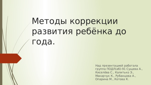 Методы коррекции развития ребёнка до года. Над презентацией работала группа ПОДЛ(аб)-91 Сущева А., Киселёва С., Калитько Э., Макарчук К., Рубанцова А., Опарина М., Котова К. 