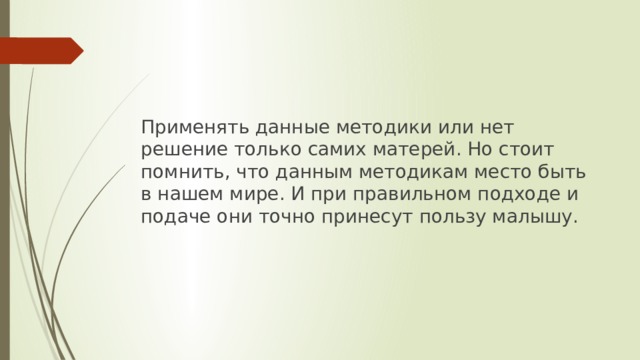 Применять данные методики или нет решение только самих матерей. Но стоит помнить, что данным методикам место быть в нашем мире. И при правильном подходе и подаче они точно принесут пользу малышу. 