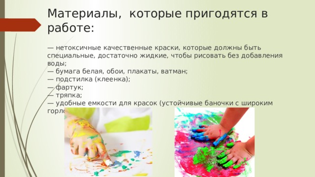 Материалы, которые пригодятся в работе: — нетоксичные качественные краски, которые должны быть специальные, достаточно жидкие, чтобы рисовать без добавления воды;  — бумага белая, обои, плакаты, ватман;  — подстилка (клеенка);  — фартук;  — тряпка;  — удобные емкости для красок (устойчивые баночки с широким горлом . 