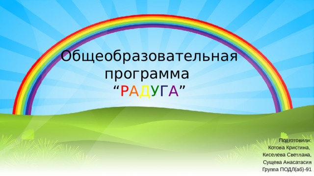 Общеобразовательная программа  “ Р А Д У Г А ” Подготовили: Котова Кристина, Киселева Светлана, Сущева Анасатасия Группа ПОДЛ(аб)-91 