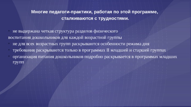 Многие педагоги-практики, работая по этой программе, сталкиваются с трудностями.  не выдержана четкая структура разделов физического воспитания дошкольников для каждой возрастной группы не для всех возрастных групп раскрываются особенности режима дня требования раскрываются только в программах II младшей и старшей группах организация питания дошкольников подробно раскрывается в программах младших групп  