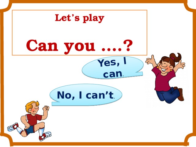 Yes, I can . Let’s play  Can you ….? No, I can’t .