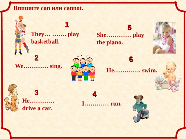 Впишите can или cannot . 1 5 They… ……. play basketball . She… ……… play the piano. 2 6 We… ……… sing. He… ………. swim. 3 4 He… ……… drive a car . I… ……… run. 16