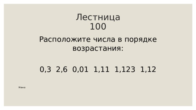 Лестница  100 Расположите числа в порядке возрастания: 0,3 2,6 0,01 1,11 1,123 1,12 Меню 