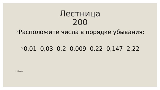 Лестница  200 Расположите числа в порядке убывания:  0,01 0,03 0,2 0,009 0,22 0,147 2,22   Меню 