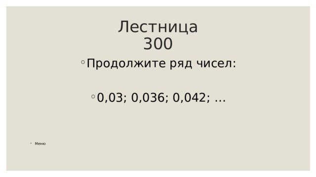 Лестница  300 Продолжите ряд чисел:  0,03; 0,036; 0,042; …   Меню 
