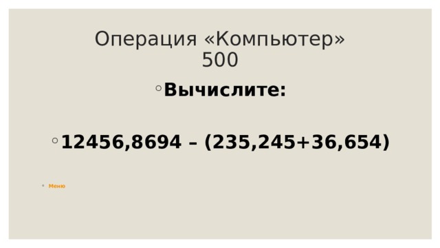 Операция «Компьютер»  500 Вычислите:  12456,8694 – (235,245+36,654)  Меню 
