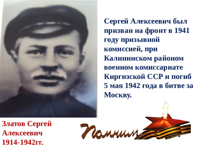 Сергей Алексеевич был призван на фронт в 1941 году призывной комиссией, при Калининском районом военном комиссариате Киргизской ССР и погиб 5 мая 1942 года в битве за Москву. Златов Сергей Алексеевич 1914-1942гг. 