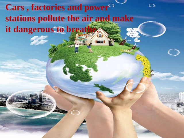Cars , factories and power stations pollute the air and make it dangerous to breathe. 