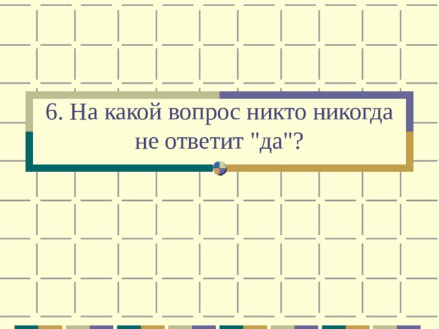 6. На какой вопрос никто никогда не ответит 