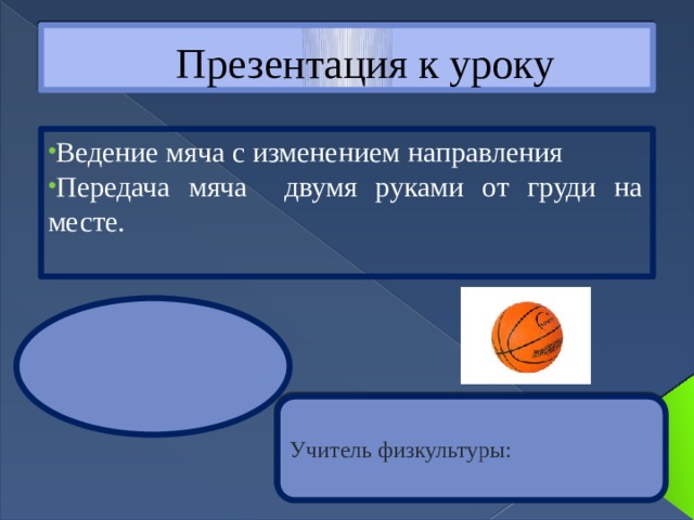 Презентация к уроку Ведение мяча с изменением направления Передача мяча двумя руками от груди на месте. Учитель физкультуры: 