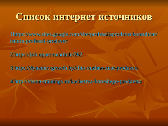 Список интернет источников 1 https://www.sites.google.com/site/professijaprodaveckonsultant/istoria-professii-prodavec   2. https://job.upper.ru/article/262   3. https://dynamic-growth.by/chto-nuzhno-znat-prodavcu   4. http://vision-trainings.ru/kachestva-horoshego-prodavtsa    