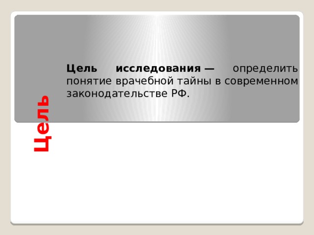 Цель  Цель исследования — определить понятие врачебной тайны в современном законодательстве РФ. 