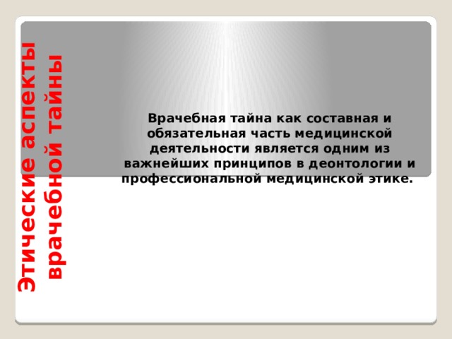 Этические аспекты врачебной тайны   Врачебная тайна как составная и обязательная часть медицинской деятельности является одним из важнейших принципов в деонтологии и профессиональной медицинской этике. 