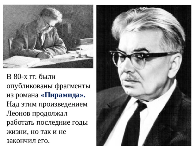 В 80-х гг. были опубликованы фрагменты из романа «Пирамида». Над этим произведением Леонов продолжал работать последние годы жизни, но так и не закончил его. 