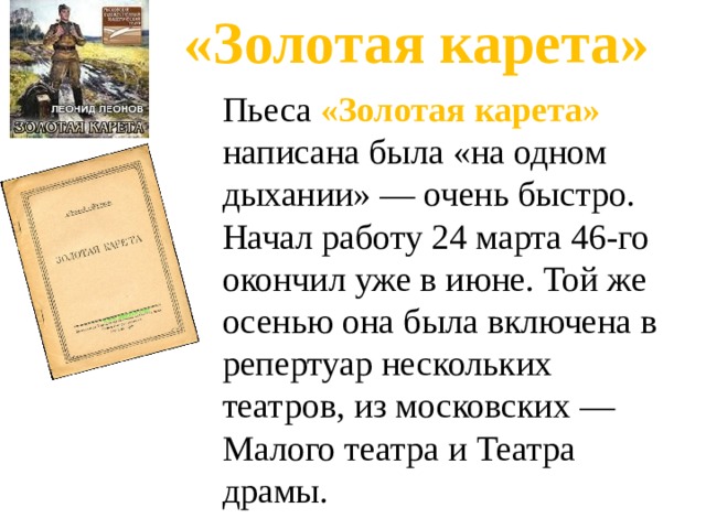 «Золотая карета» Пьеса «Золотая карета» написана была «на одном дыхании» — очень быстро. Начал работу 24 марта 46-го окончил уже в июне. Той же осенью она была включена в репертуар нескольких театров, из московских — Малого театра и Театра драмы. 