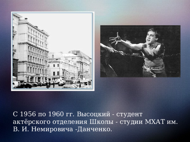 С 1956 по 1960 гг. Высоцкий - студент актёрского отделения Школы - студии МХАТ им. В. И. Немировича -Данченко. 