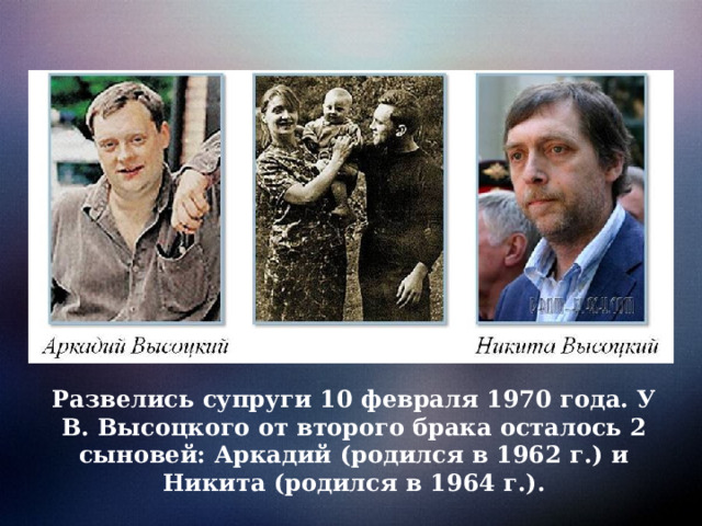 Развелись супруги 10 февраля 1970 года. У В. Высоцкого от второго брака осталось 2 сыновей: Аркадий (родился в 1962 г.) и Никита (родился в 1964 г.). 