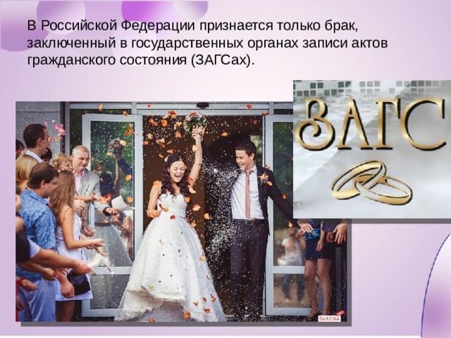В Российской Федерации признается только брак, заключенный в государственных органах записи актов гражданского состояния (ЗАГСах). 