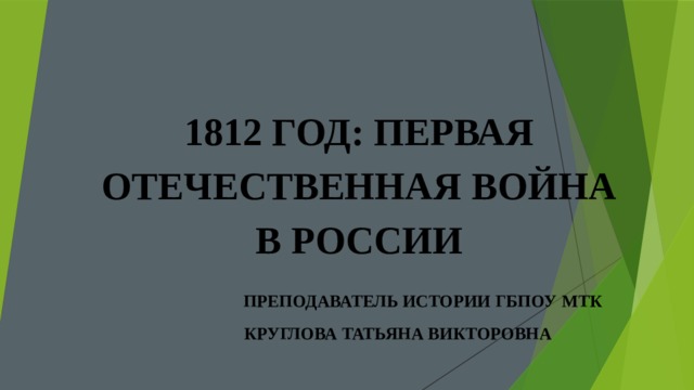   1812 ГОД: ПЕРВАЯ ОТЕЧЕСТВЕННАЯ ВОЙНА В РОССИИ  ПРЕПОДАВАТЕЛЬ ИСТОРИИ ГБПОУ  МТК  КРУГЛОВА ТАТЬЯНА ВИКТОРОВНА           