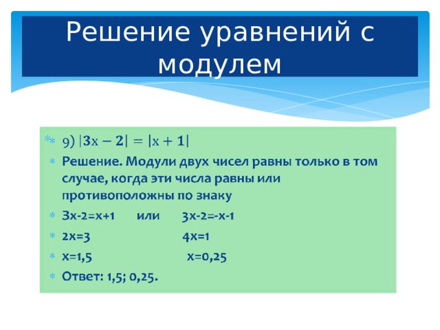 Решение уравнений с модулем 9) Решение. Модули двух чисел равны только в том случае, когда эти числа равны или противоположны по знаку Зх-2=х+1 или 3х-2=-х-1 2х=3 4х=1 х=1,5 х=0,25 Ответ: 1,5; 0,25.   