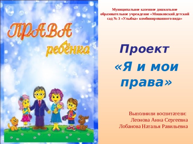Муниципальное казенное дошкольное образовательное учреждение «Мошковский детский сад № 3 «Улыбка» комбинированного вида»   Проект  «Я и мои права» Выполнили воспитатели: Леонова Анна Сергеевна Лобанова Наталья Равильевна 