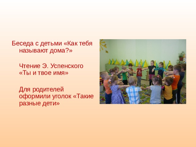  Беседа с детьми «Как тебя называют дома?»  Чтение Э. Успенского «Ты и твое имя»  Для родителей оформили уголок «Такие разные дети»    