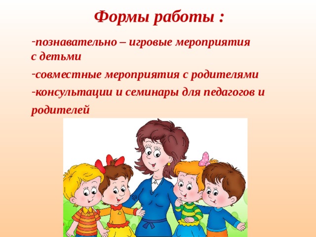 Формы работы :    познавательно – игровые мероприятия  с детьми совместные мероприятия с родителями консультации и семинары для педагогов и родителей  